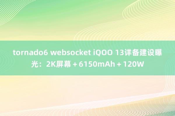 tornado6 websocket iQOO 13详备建设曝光：2K屏幕＋6150mAh＋120W