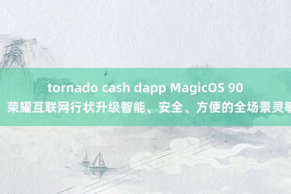 tornado cash dapp MagicOS 90发布，荣耀互联网行状升级智能、安全、方便的全场景灵敏体验