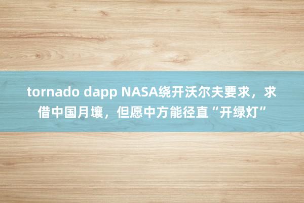 tornado dapp NASA绕开沃尔夫要求，求借中国月壤，但愿中方能径直“开绿灯”