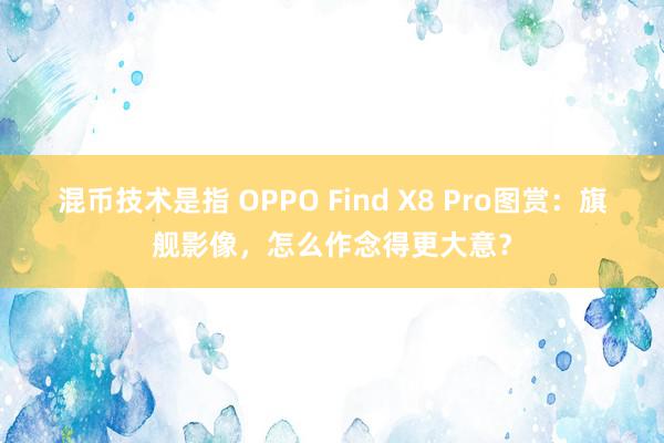 混币技术是指 OPPO Find X8 Pro图赏：旗舰影像，怎么作念得更大意？